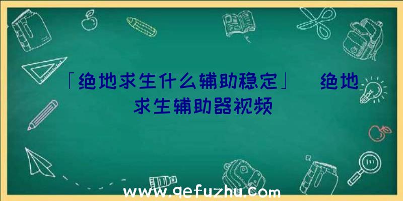 「绝地求生什么辅助稳定」|绝地求生辅助器视频